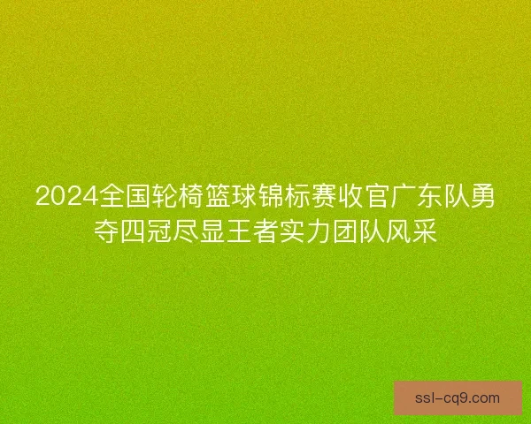 2024全国轮椅篮球锦标赛收官广东队勇夺四冠尽显王者实力团队风采