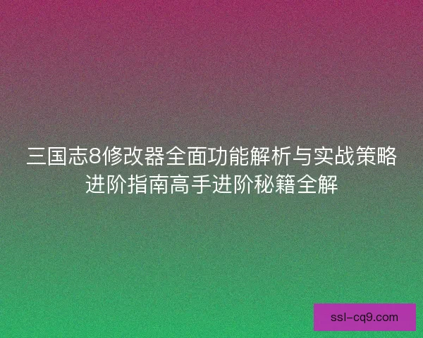 三国志8修改器全面功能解析与实战策略进阶指南高手进阶秘籍全解